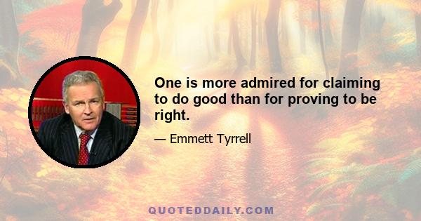 One is more admired for claiming to do good than for proving to be right.