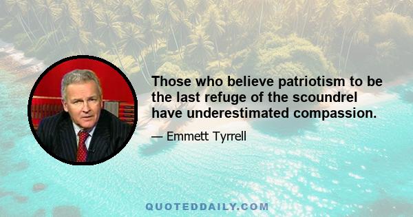 Those who believe patriotism to be the last refuge of the scoundrel have underestimated compassion.