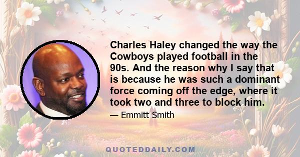 Charles Haley changed the way the Cowboys played football in the 90s. And the reason why I say that is because he was such a dominant force coming off the edge, where it took two and three to block him.