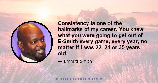 Consistency is one of the hallmarks of my career. You knew what you were going to get out of E-Smith every game, every year, no matter if I was 22, 21 or 35 years old.