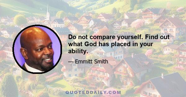 Do not compare yourself. Find out what God has placed in your ability.