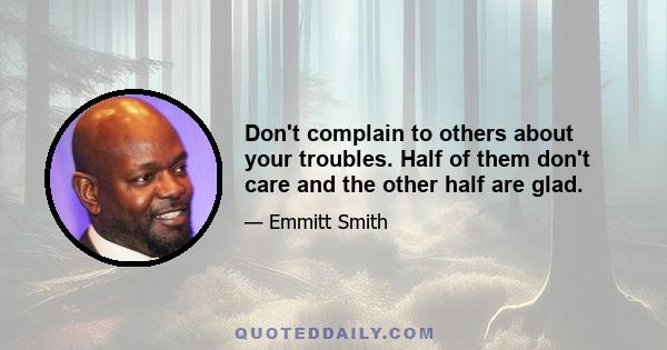 Don't complain to others about your troubles. Half of them don't care and the other half are glad.