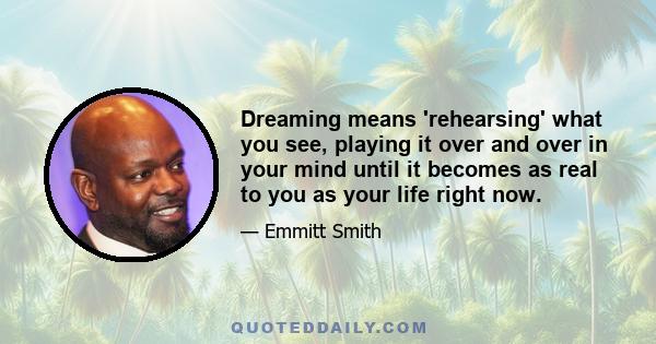 Dreaming means 'rehearsing' what you see, playing it over and over in your mind until it becomes as real to you as your life right now.