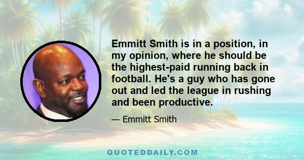 Emmitt Smith is in a position, in my opinion, where he should be the highest-paid running back in football. He's a guy who has gone out and led the league in rushing and been productive.