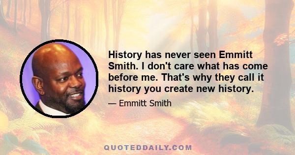 History has never seen Emmitt Smith. I don't care what has come before me. That's why they call it history you create new history.