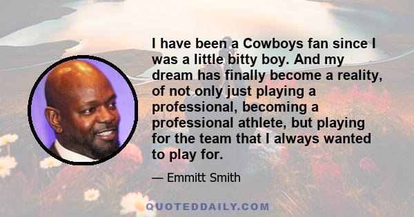 I have been a Cowboys fan since I was a little bitty boy. And my dream has finally become a reality, of not only just playing a professional, becoming a professional athlete, but playing for the team that I always