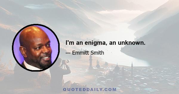 I'm an enigma, an unknown.