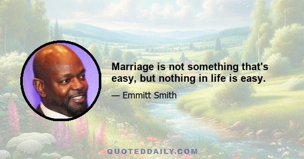 Marriage is not something that's easy, but nothing in life is easy.