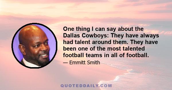 One thing I can say about the Dallas Cowboys: They have always had talent around them. They have been one of the most talented football teams in all of football.