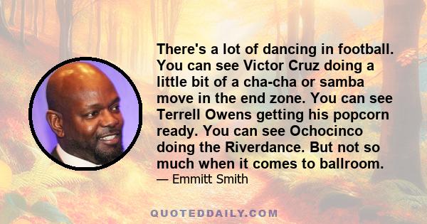 There's a lot of dancing in football. You can see Victor Cruz doing a little bit of a cha-cha or samba move in the end zone. You can see Terrell Owens getting his popcorn ready. You can see Ochocinco doing the