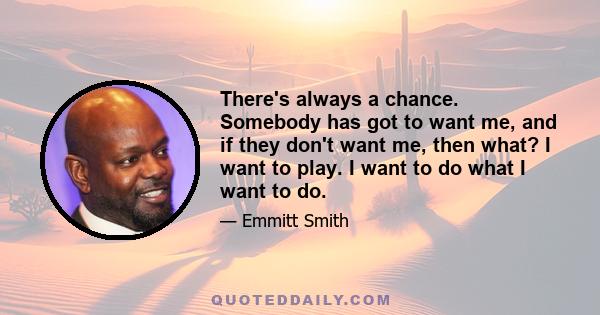 There's always a chance. Somebody has got to want me, and if they don't want me, then what? I want to play. I want to do what I want to do.