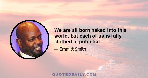 We are all born naked into this world, but each of us is fully clothed in potential.