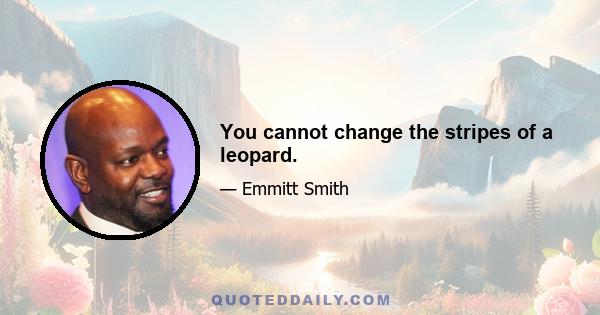 You cannot change the stripes of a leopard.