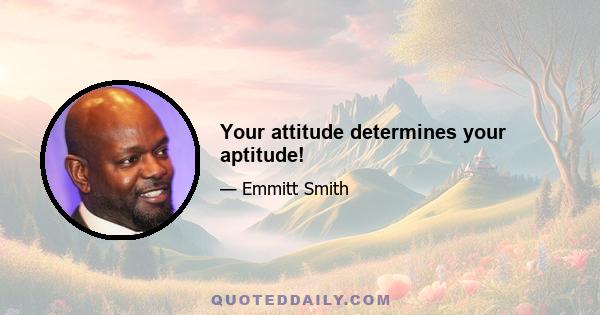 Your attitude determines your aptitude!