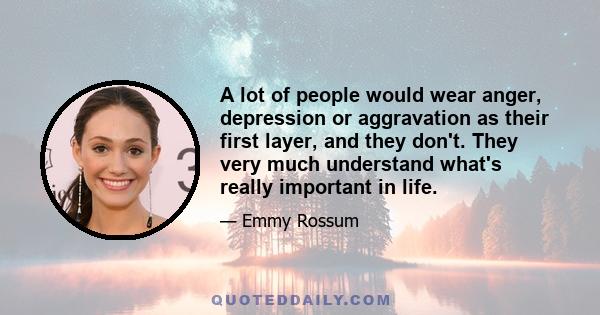 A lot of people would wear anger, depression or aggravation as their first layer, and they don't. They very much understand what's really important in life.