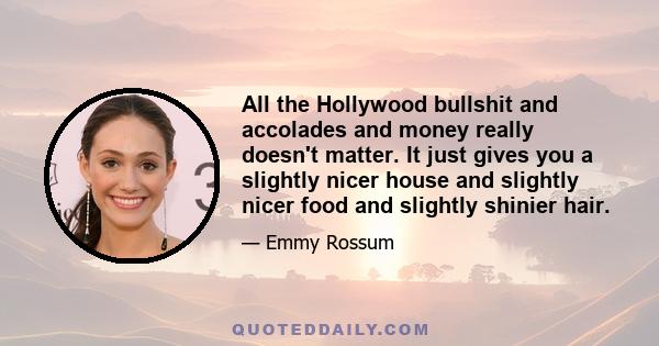 All the Hollywood bullshit and accolades and money really doesn't matter. It just gives you a slightly nicer house and slightly nicer food and slightly shinier hair.