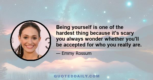 Being yourself is one of the hardest thing because it's scary you always wonder whether you'll be accepted for who you really are.