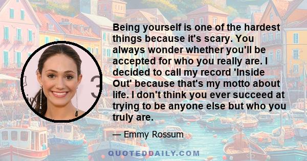 Being yourself is one of the hardest things because it's scary. You always wonder whether you'll be accepted for who you really are. I decided to call my record 'Inside Out' because that's my motto about life. I don't