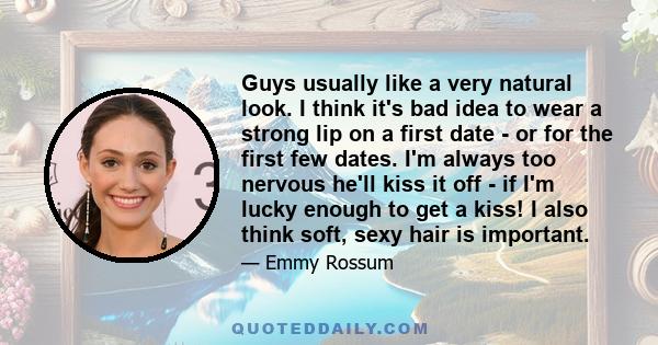 Guys usually like a very natural look. I think it's bad idea to wear a strong lip on a first date - or for the first few dates. I'm always too nervous he'll kiss it off - if I'm lucky enough to get a kiss! I also think