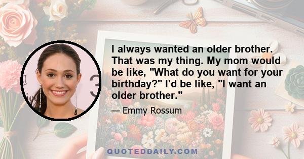 I always wanted an older brother. That was my thing. My mom would be like, What do you want for your birthday? I'd be like, I want an older brother.