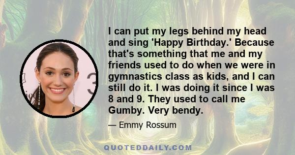 I can put my legs behind my head and sing 'Happy Birthday.' Because that's something that me and my friends used to do when we were in gymnastics class as kids, and I can still do it. I was doing it since I was 8 and 9. 