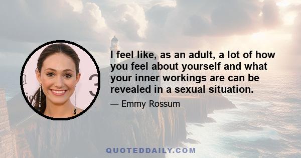 I feel like, as an adult, a lot of how you feel about yourself and what your inner workings are can be revealed in a sexual situation.