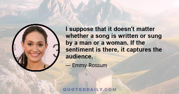 I suppose that it doesn't matter whether a song is written or sung by a man or a woman. If the sentiment is there, it captures the audience.