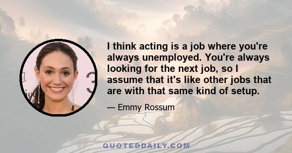 I think acting is a job where you're always unemployed. You're always looking for the next job, so I assume that it's like other jobs that are with that same kind of setup.