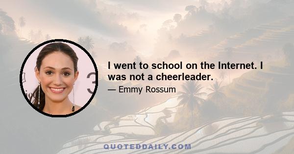 I went to school on the Internet. I was not a cheerleader.