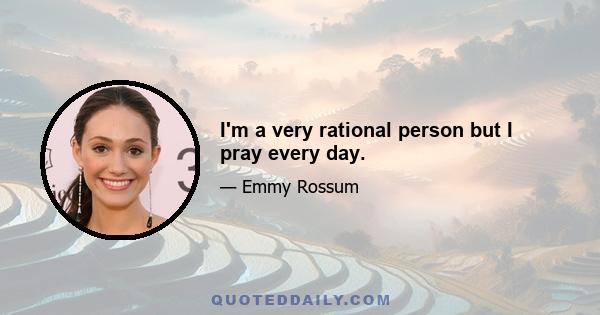 I'm a very rational person but I pray every day.