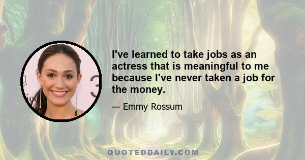 I've learned to take jobs as an actress that is meaningful to me because I've never taken a job for the money.