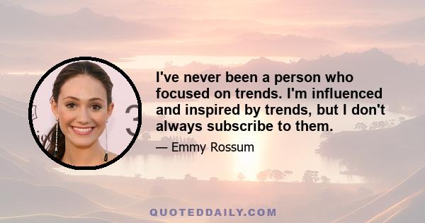 I've never been a person who focused on trends. I'm influenced and inspired by trends, but I don't always subscribe to them.