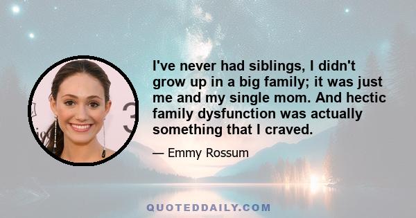 I've never had siblings, I didn't grow up in a big family; it was just me and my single mom. And hectic family dysfunction was actually something that I craved.