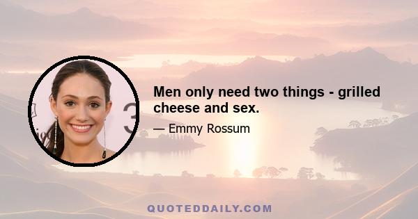 Men only need two things - grilled cheese and sex.