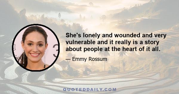 She's lonely and wounded and very vulnerable and it really is a story about people at the heart of it all.