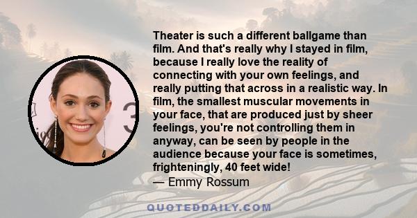 Theater is such a different ballgame than film. And that's really why I stayed in film, because I really love the reality of connecting with your own feelings, and really putting that across in a realistic way. In film, 