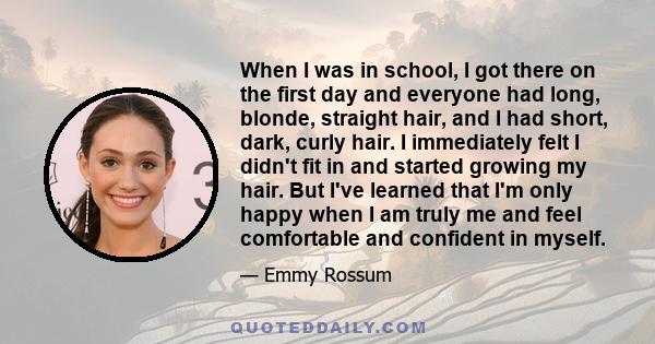 When I was in school, I got there on the first day and everyone had long, blonde, straight hair, and I had short, dark, curly hair. I immediately felt I didn't fit in and started growing my hair. But I've learned that