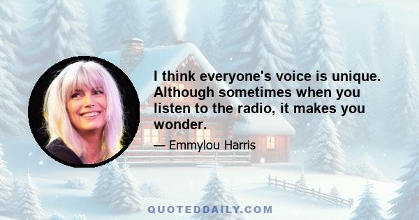 I think everyone's voice is unique. Although sometimes when you listen to the radio, it makes you wonder.