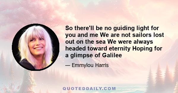 So there'll be no guiding light for you and me We are not sailors lost out on the sea We were always headed toward eternity Hoping for a glimpse of Galilee