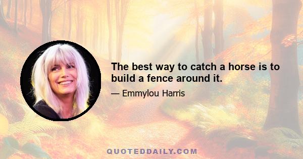 The best way to catch a horse is to build a fence around it.