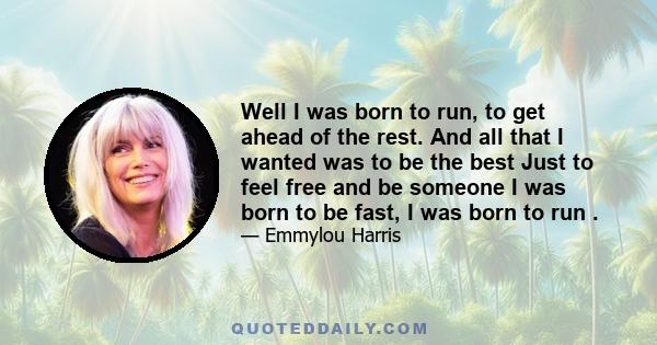 Well I was born to run, to get ahead of the rest. And all that I wanted was to be the best Just to feel free and be someone I was born to be fast, I was born to run .