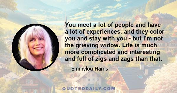 You meet a lot of people and have a lot of experiences, and they color you and stay with you - but I'm not the grieving widow. Life is much more complicated and interesting and full of zigs and zags than that.