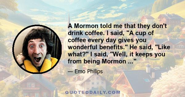 A Mormon told me that they don't drink coffee. I said, A cup of coffee every day gives you wonderful benefits. He said, Like what? I said, Well, it keeps you from being Mormon ...