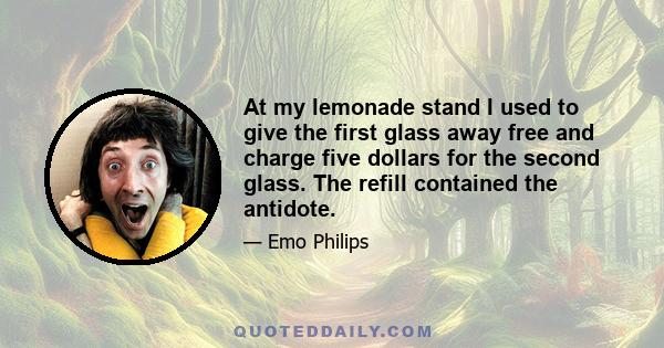 At my lemonade stand I used to give the first glass away free and charge five dollars for the second glass. The refill contained the antidote.