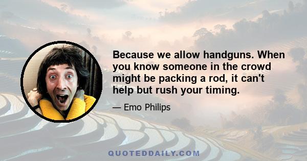 Because we allow handguns. When you know someone in the crowd might be packing a rod, it can't help but rush your timing.