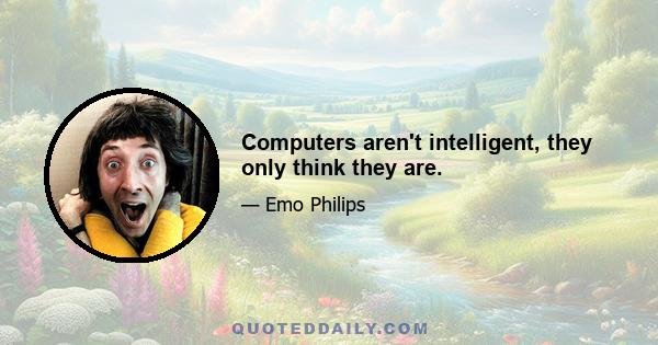 Computers aren't intelligent, they only think they are.