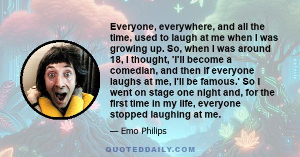 Everyone, everywhere, and all the time, used to laugh at me when I was growing up. So, when I was around 18, I thought, 'I'll become a comedian, and then if everyone laughs at me, I'll be famous.' So I went on stage one 