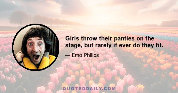 Girls throw their panties on the stage, but rarely if ever do they fit.