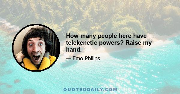 How many people here have telekenetic powers? Raise my hand.