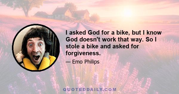 I asked God for a bike, but I know God doesn't work that way. So I stole a bike and asked for forgiveness.